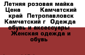 Летняя розовая майка › Цена ­ 200 - Камчатский край, Петропавловск-Камчатский г. Одежда, обувь и аксессуары » Женская одежда и обувь   